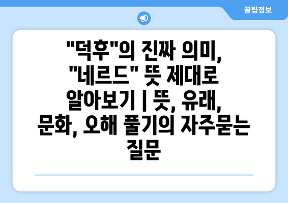 "덕후"의 진짜 의미, "네르드" 뜻 제대로 알아보기 | 뜻, 유래, 문화, 오해 풀기