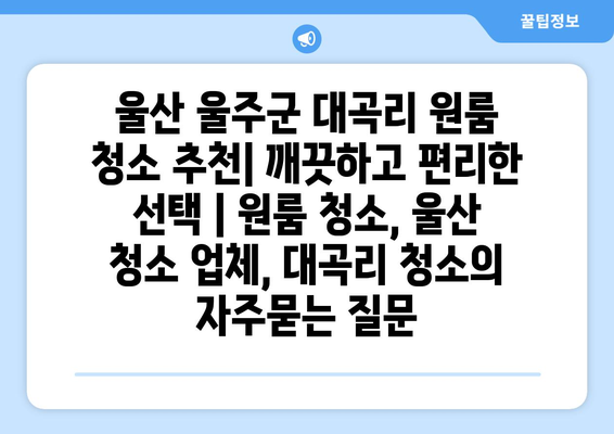 울산 울주군 대곡리 원룸 청소 추천| 깨끗하고 편리한 선택 | 원룸 청소, 울산 청소 업체, 대곡리 청소