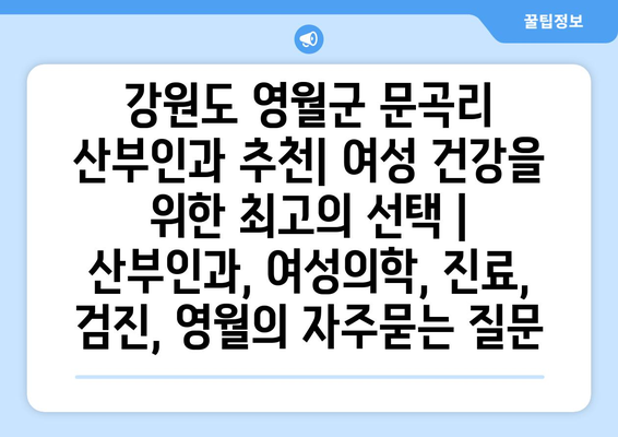 강원도 영월군 문곡리 산부인과 추천| 여성 건강을 위한 최고의 선택 | 산부인과, 여성의학, 진료, 검진, 영월