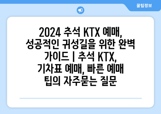 2024 추석 KTX 예매, 성공적인 귀성길을 위한 완벽 가이드 | 추석 KTX, 기차표 예매, 빠른 예매 팁