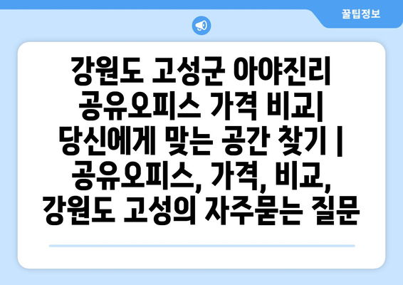 강원도 고성군 아야진리 공유오피스 가격 비교| 당신에게 맞는 공간 찾기 | 공유오피스, 가격, 비교, 강원도 고성