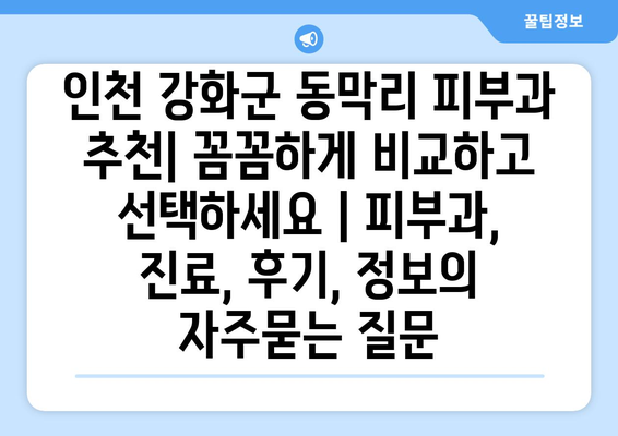 인천 강화군 동막리 피부과 추천| 꼼꼼하게 비교하고 선택하세요 | 피부과, 진료, 후기, 정보